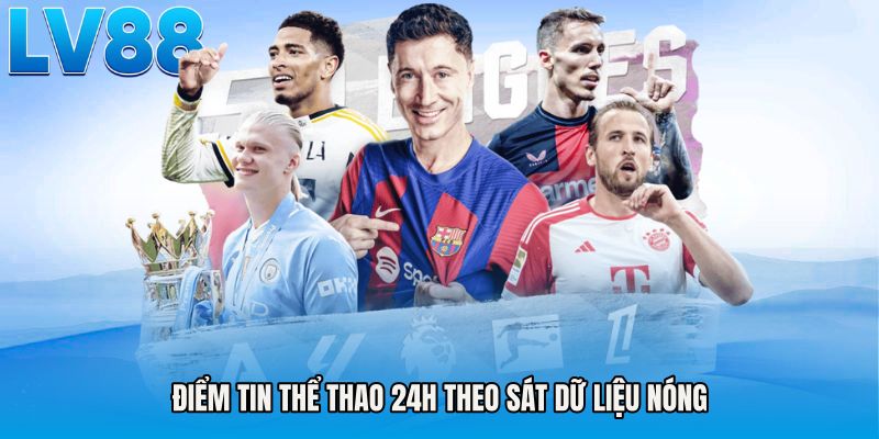 Điểm tin thể thao 24h theo sát dữ liệu nóng