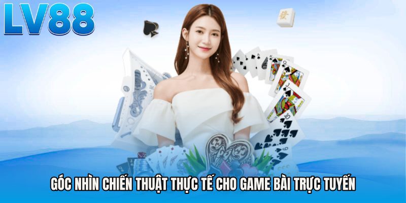 Góc nhìn chiến thuật thực tế cho game bài trực tuyến