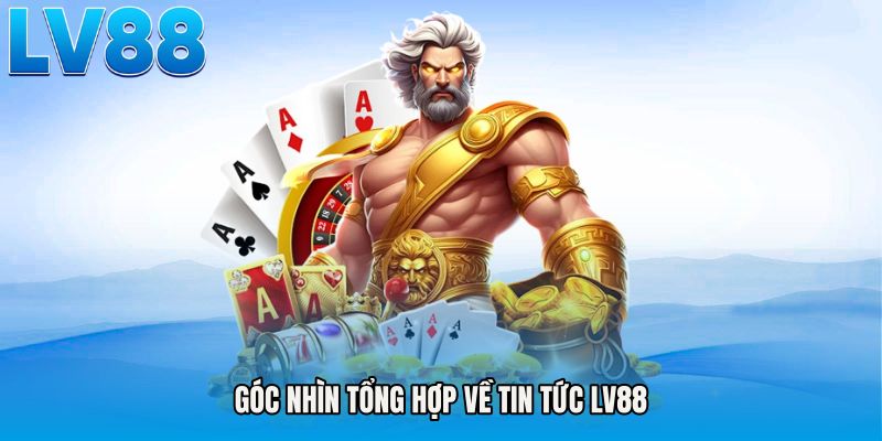 Góc nhìn tổng hợp về Tin tức LV88