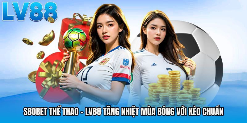 SBOBET Thể Thao - LV88 Tăng Nhiệt Mùa Bóng Với Kèo Chuẩn